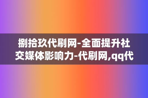 捌拾玖代刷网-全面提升社交媒体影响力-代刷网,qq代刷网,刷赞网站