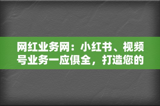 网红业务网：小红书、视频号业务一应俱全，打造您的网络影响力