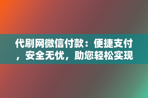 代刷网微信付款：便捷支付，安全无忧，助您轻松实现刷赞梦