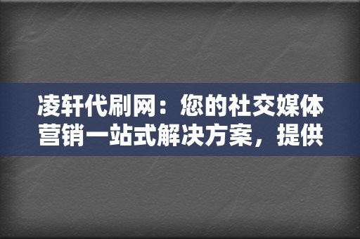 凌轩代刷网：您的社交媒体营销一站式解决方案，提供QQ代刷赞、视频号刷播放等网红业务