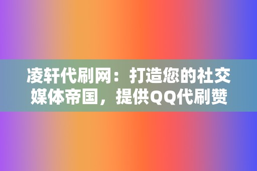 凌轩代刷网：打造您的社交媒体帝国，提供QQ代刷赞、网红业务、小红书业务等全方位服务