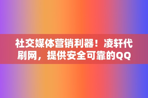 社交媒体营销利器！凌轩代刷网，提供安全可靠的QQ代刷赞、视频号业务、网红业务