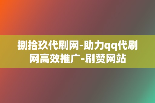 捌拾玖代刷网-助力qq代刷网高效推广-刷赞网站