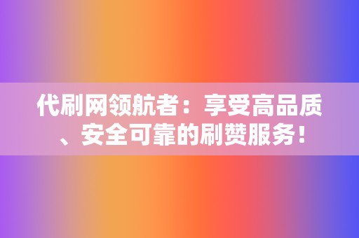 代刷网领航者：享受高品质、安全可靠的刷赞服务！