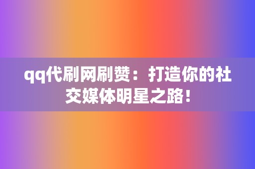 qq代刷网刷赞：打造你的社交媒体明星之路！