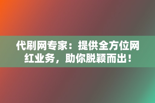 代刷网专家：提供全方位网红业务，助你脱颖而出！