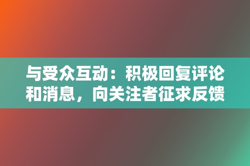 与受众互动：积极回复评论和消息，向关注者征求反馈，并举办竞赛和活动。