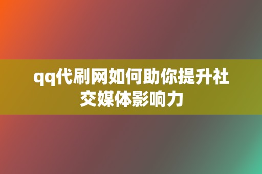 qq代刷网如何助你提升社交媒体影响力