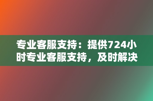 专业客服支持：提供724小时专业客服支持，及时解决客户疑问和问题