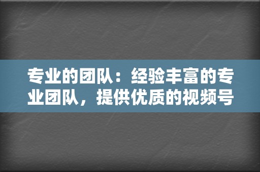 专业的团队：经验丰富的专业团队，提供优质的视频号业务服务