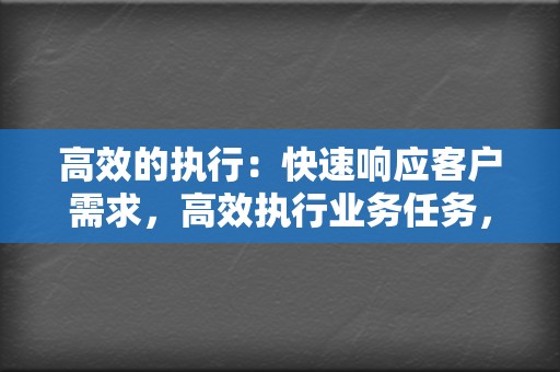 高效的执行：快速响应客户需求，高效执行业务任务，取得显著效果