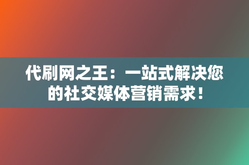 代刷网之王：一站式解决您的社交媒体营销需求！