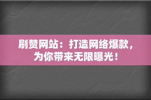 刷赞网站：打造网络爆款，为你带来无限曝光！