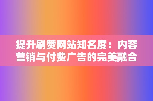 提升刷赞网站知名度：内容营销与付费广告的完美融合