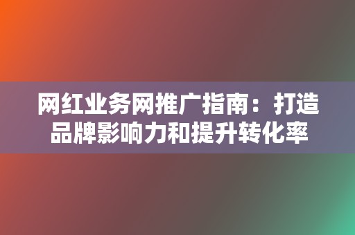 网红业务网推广指南：打造品牌影响力和提升转化率