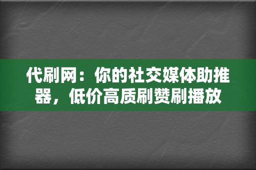 代刷网：你的社交媒体助推器，低价高质刷赞刷播放