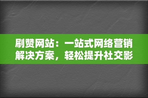 刷赞网站：一站式网络营销解决方案，轻松提升社交影响力