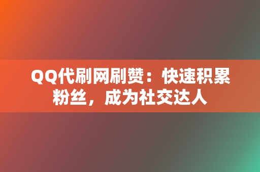 QQ代刷网刷赞：快速积累粉丝，成为社交达人