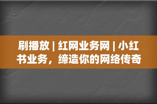 刷播放 | 红网业务网 | 小红书业务，缔造你的网络传奇