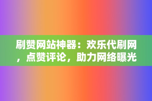 刷赞网站神器：欢乐代刷网，点赞评论，助力网络曝光