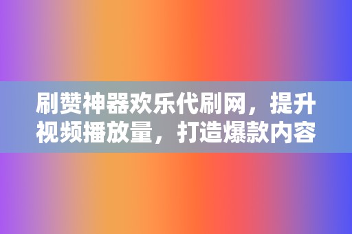 刷赞神器欢乐代刷网，提升视频播放量，打造爆款内容