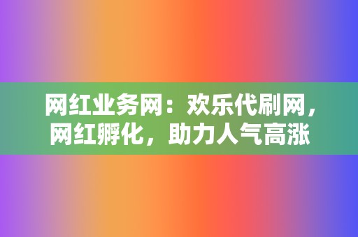 网红业务网：欢乐代刷网，网红孵化，助力人气高涨  第2张