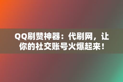 QQ刷赞神器：代刷网，让你的社交账号火爆起来！