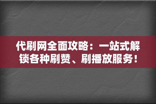 代刷网全面攻略：一站式解锁各种刷赞、刷播放服务！