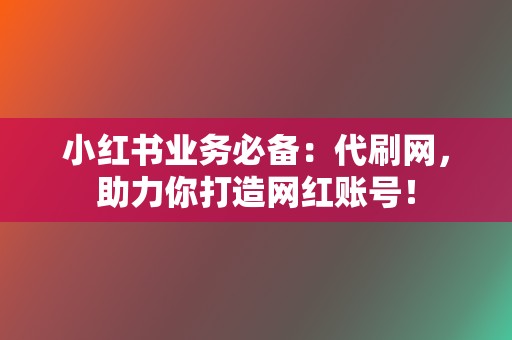 小红书业务必备：代刷网，助力你打造网红账号！