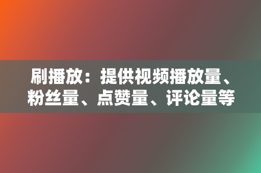 刷播放：提供视频播放量、粉丝量、点赞量、评论量等业务。