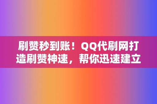 刷赞秒到账！QQ代刷网打造刷赞神速，帮你迅速建立网络影响力