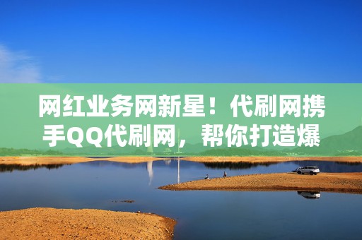 网红业务网新星！代刷网携手QQ代刷网，帮你打造爆款作品  第2张