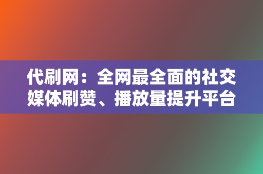 代刷网：全网最全面的社交媒体刷赞、播放量提升平台