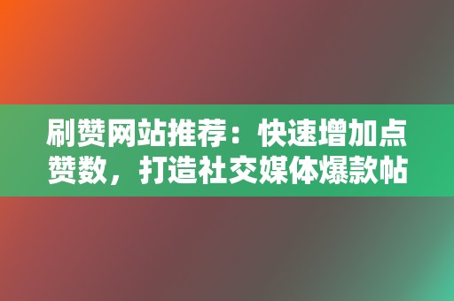 刷赞网站推荐：快速增加点赞数，打造社交媒体爆款帖文