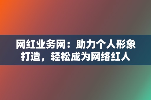 网红业务网：助力个人形象打造，轻松成为网络红人