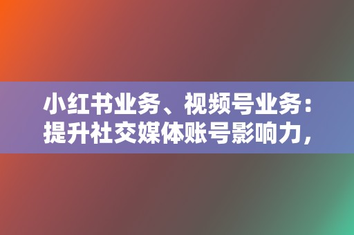 小红书业务、视频号业务：提升社交媒体账号影响力，扩大营销效果