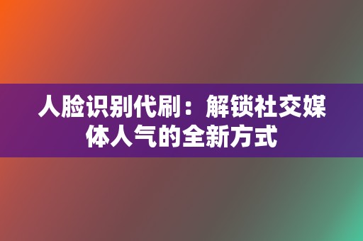 人脸识别代刷：解锁社交媒体人气的全新方式