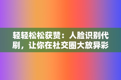 轻轻松松获赞：人脸识别代刷，让你在社交圈大放异彩  第2张