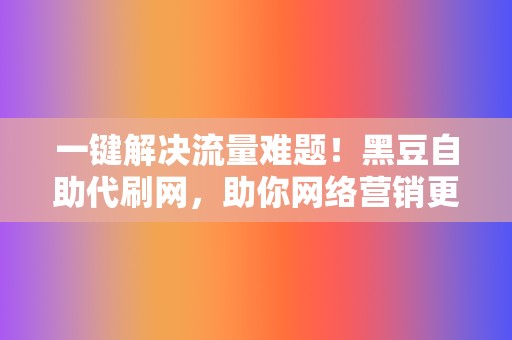 一键解决流量难题！黑豆自助代刷网，助你网络营销更轻松  第2张