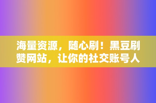 海量资源，随心刷！黑豆刷赞网站，让你的社交账号人气飙升