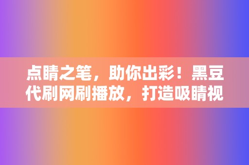 点睛之笔，助你出彩！黑豆代刷网刷播放，打造吸睛视频  第2张