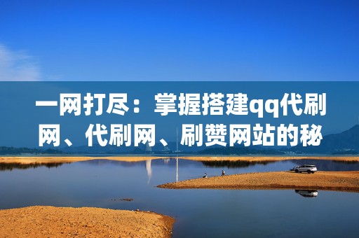 一网打尽：掌握搭建qq代刷网、代刷网、刷赞网站的秘诀