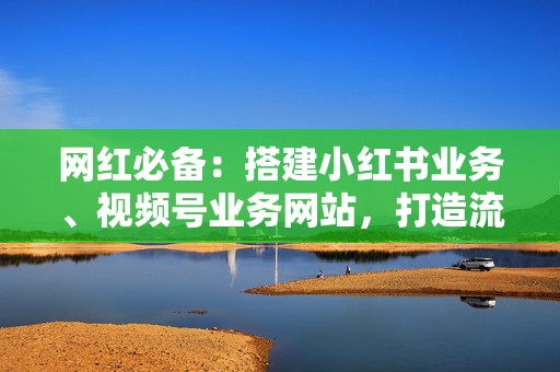 网红必备：搭建小红书业务、视频号业务网站，打造流量帝国