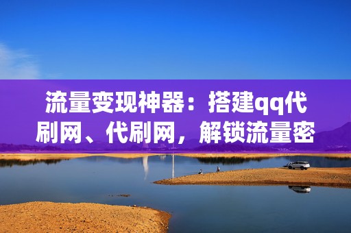 流量变现神器：搭建qq代刷网、代刷网，解锁流量密码