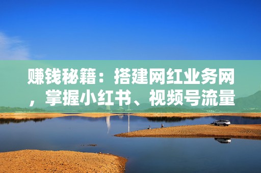 赚钱秘籍：搭建网红业务网，掌握小红书、视频号流量变现之道  第2张