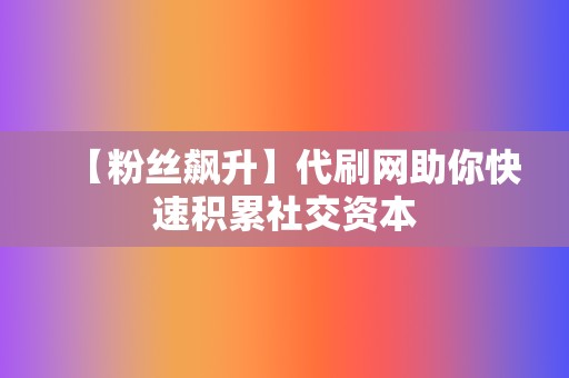 【粉丝飙升】代刷网助你快速积累社交资本