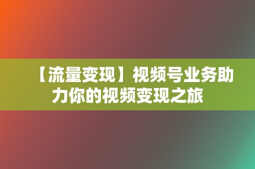 【流量变现】视频号业务助力你的视频变现之旅  第2张