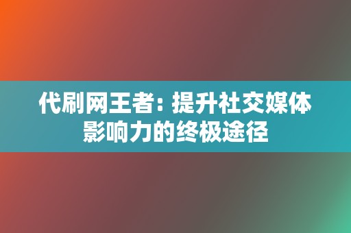 代刷网王者: 提升社交媒体影响力的终极途径