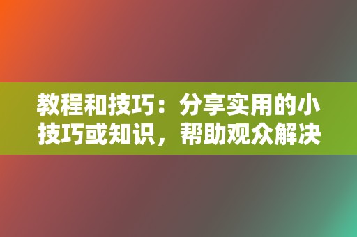 教程和技巧：分享实用的小技巧或知识，帮助观众解决问题。