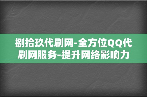 捌拾玖代刷网-全方位QQ代刷网服务-提升网络影响力的最佳选择